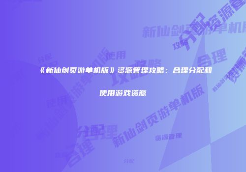 《新仙剑页游单机版》资源管理攻略:合理分配和使用游戏资源
