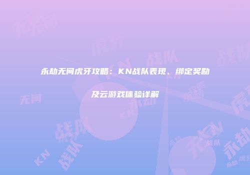 永劫无间虎牙攻略：KN战队表现、绑定奖励及云游戏体验详解