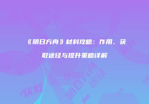 《明日方舟》材料攻略：作用、获取途径与提升策略详解