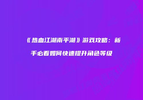 《热血江湖南平湖》游戏攻略：新手必看如何快速提升角色等级