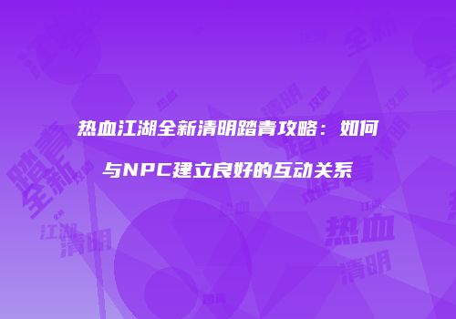 热血江湖全新清明踏青攻略：如何与NPC建立良好的互动关系