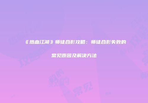 《热血江湖》师徒合影攻略:师徒合影失败的常见原因及解决方法