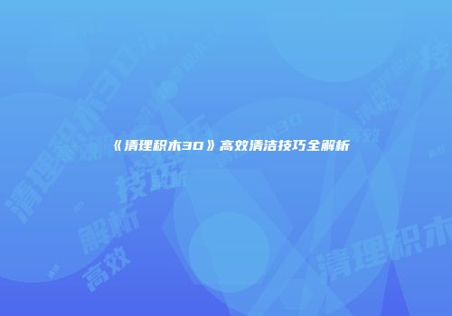 《清理积木3D》高效清洁技巧全解析