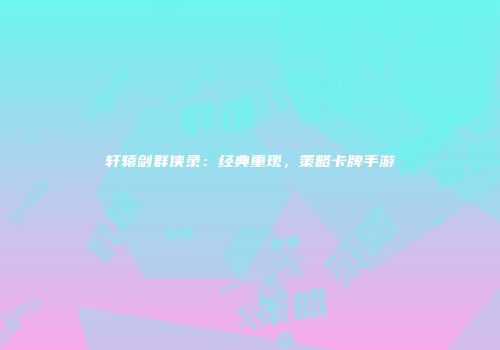 轩辕剑群侠录：经典重现，策略卡牌手游