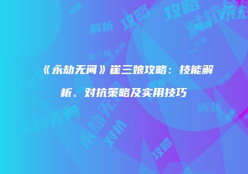《永劫无间》崔三娘攻略：技能解析、对抗策略及实用技巧