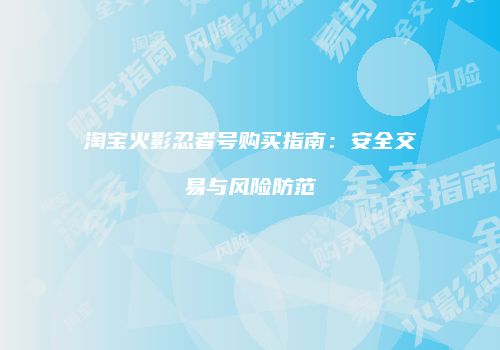 淘宝火影忍者号购买指南：安全交易与风险防范
