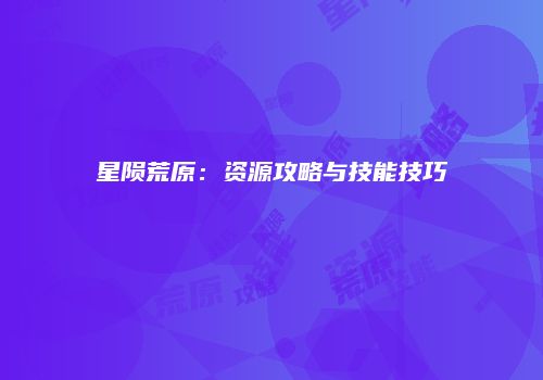 星陨荒原：资源攻略与技能技巧