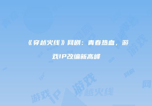 《穿越火线》网剧：青春热血，游戏IP改编新高峰