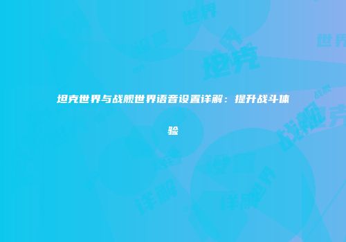 坦克世界与战舰世界语音设置详解：提升战斗体验
