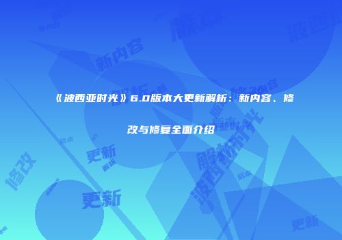 《波西亚时光》6.0版本大更新解析：新内容、修改与修复全面介绍