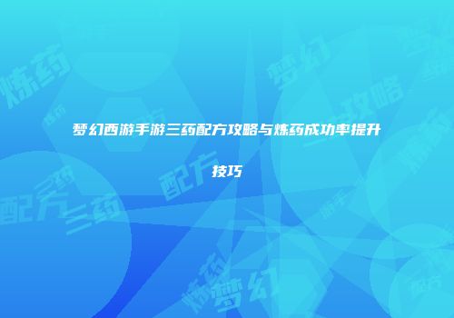 梦幻西游手游三药配方攻略与炼药成功率提升技巧