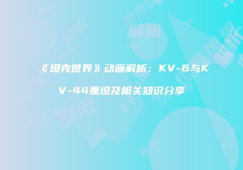《坦克世界》动画解析：KV-6与KV-44重坦及相关知识分享