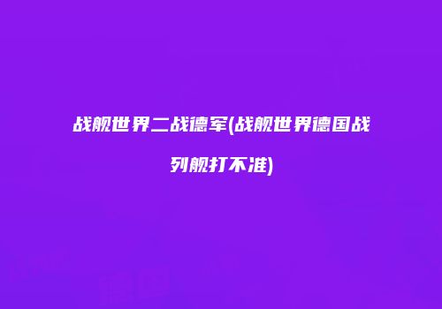 战舰世界二战德军(战舰世界德国战列舰打不准)