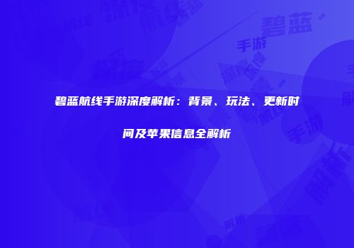 碧蓝航线手游深度解析：背景、玩法、更新时间及苹果信息全解析