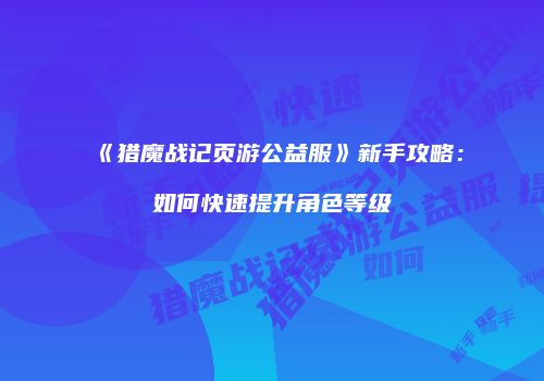 《猎魔战记页游公益服》新手攻略：如何快速提升角色等级