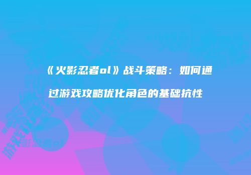 《火影忍者ol》战斗策略：如何通过游戏攻略优化角色的基础抗性