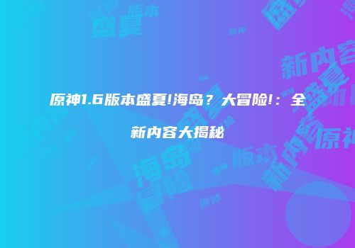 原神1.6版本盛夏!海岛？大冒险!：全新内容大揭秘