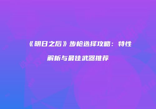 《明日之后》步枪选择攻略：特性解析与最佳武器推荐