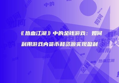 《热血江湖》中的金钱游戏：如何利用游戏内货币和资源实现盈利