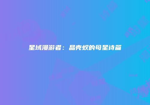 星域漫游者：晶壳蚁的母星诗篇