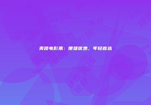美团电影票：便捷优惠，年轻首选
