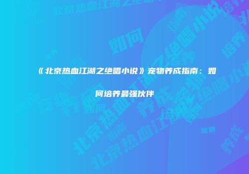 《北京热血江湖之绝唱小说》宠物养成指南：如何培养最强伙伴