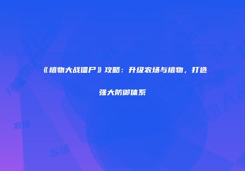 《植物大战僵尸》攻略：升级农场与植物，打造强大防御体系