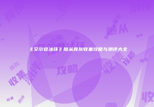 《艾尔登法环》随从骨灰收集攻略与测评大全