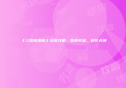 《三国高爆版》资源攻略：告别穷途，进阶大神