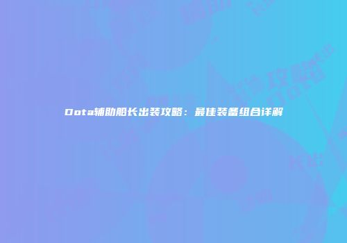 Dota辅助船长出装攻略：最佳装备组合详解