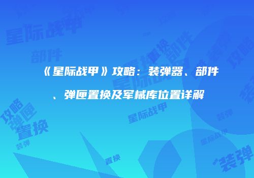 《星际战甲》攻略：装弹器、部件、弹匣置换及军械库位置详解