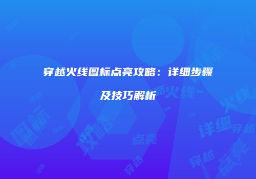 穿越火线图标点亮攻略：详细步骤及技巧解析