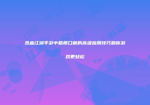 热血江湖手游中粗质口粮的高级应用技巧助你游戏更轻松