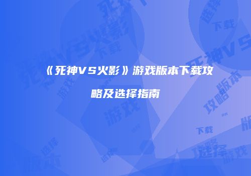 《死神VS火影》游戏版本下载攻略及选择指南