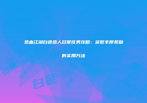 热血江湖白色恋人日常任务攻略：获取丰厚奖励的实用方法