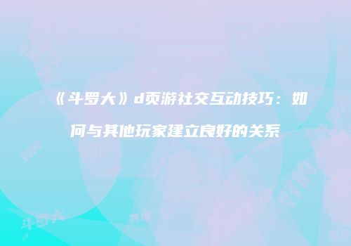 《斗罗大》d页游社交互动技巧：如何与其他玩家建立良好的关系