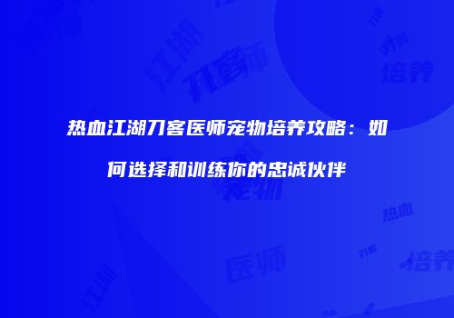热血江湖刀客医师宠物培养攻略：如何选择和训练你的忠诚伙伴