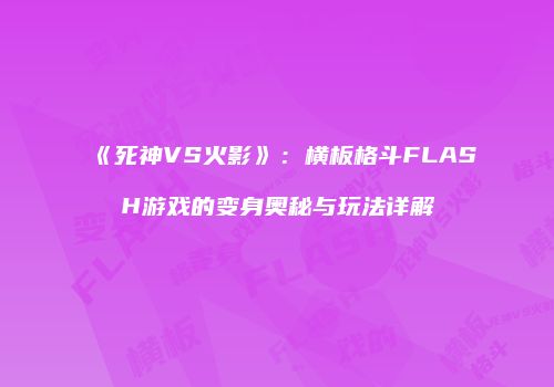 《死神VS火影》：横板格斗FLASH游戏的变身奥秘与玩法详解