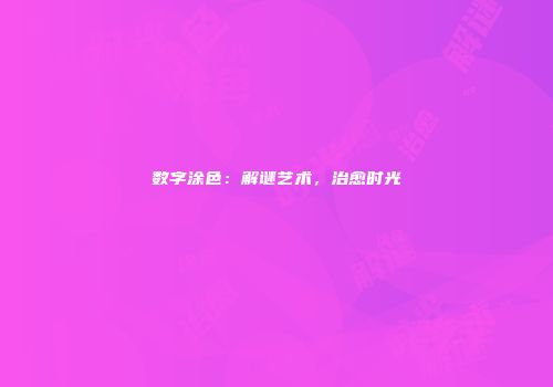 数字涂色：解谜艺术，治愈时光