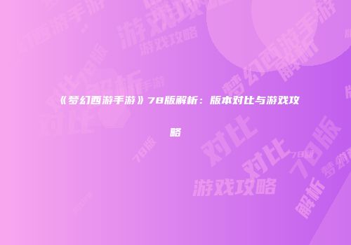 《梦幻西游手游》78版解析：版本对比与游戏攻略
