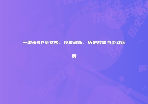 三国杀SP蔡文姬：技能解析、历史故事与游戏运用