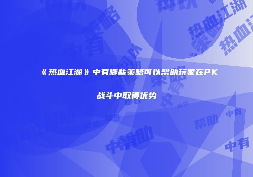 《热血江湖》中有哪些策略可以帮助玩家在PK战斗中取得优势