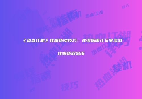 《热血江湖》挂机赚钱技巧：详细指南让玩家高效挂机赚取金币