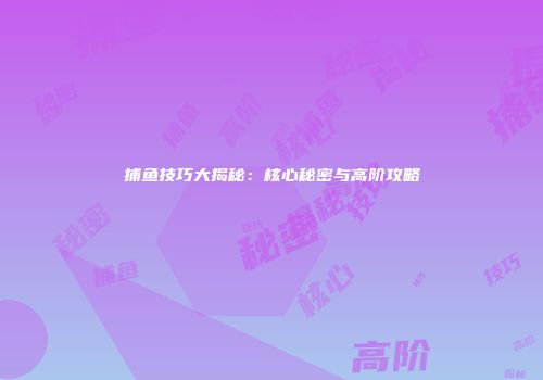 捕鱼技巧大揭秘：核心秘密与高阶攻略
