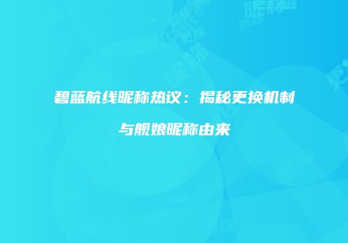 碧蓝航线昵称热议：揭秘更换机制与舰娘昵称由来