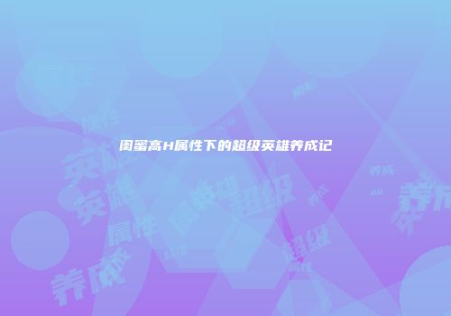 闺蜜高H属性下的超级英雄养成记