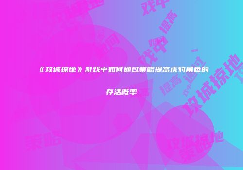 《攻城掠地》游戏中如何通过策略提高虎豹角色的存活概率