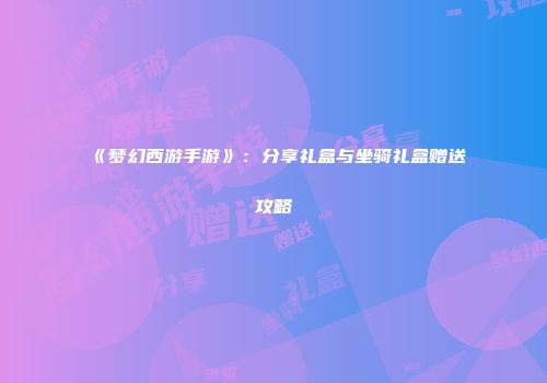 《梦幻西游手游》：分享礼盒与坐骑礼盒赠送攻略