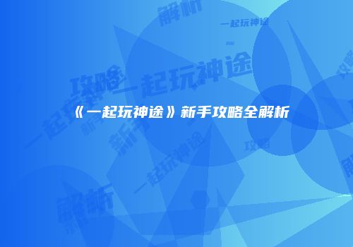 《一起玩神途》新手攻略全解析