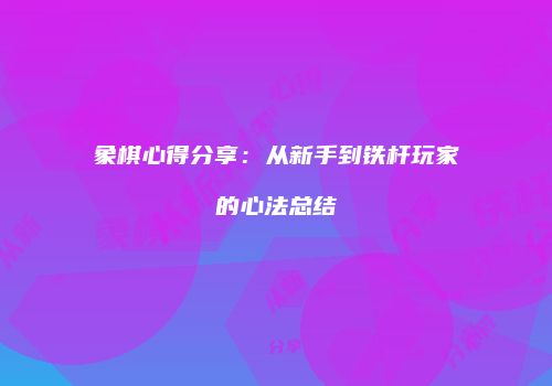 象棋心得分享：从新手到铁杆玩家的心法总结